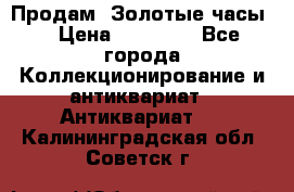 Продам “Золотые часы“ › Цена ­ 60 000 - Все города Коллекционирование и антиквариат » Антиквариат   . Калининградская обл.,Советск г.